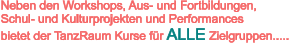 Neben den Workshops, Aus- und Fortbildungen,  Schul- und Kulturprojekten und Performances bietet der TanzRaum Kurse für ALLE Zielgruppen.....