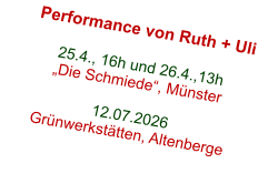 Performance von Ruth + Uli  25.4., 16h und 26.4.,13h „Die Schmiede“, Münster  12.07.2026 Grünwerkstätten, Altenberge