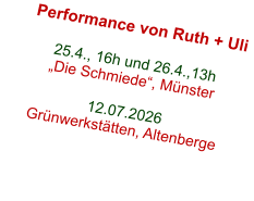 Performance von Ruth + Uli  25.4., 16h und 26.4.,13h „Die Schmiede“, Münster  12.07.2026 Grünwerkstätten, Altenberge