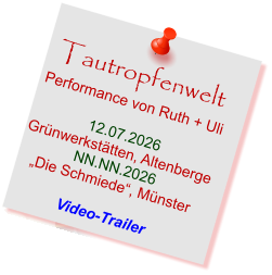 Tautropfenwelt Performance von Ruth + Uli  12.07.2026 Grünwerkstätten, Altenberge NN.NN.2026 „Die Schmiede“, Münster  Video-Trailer